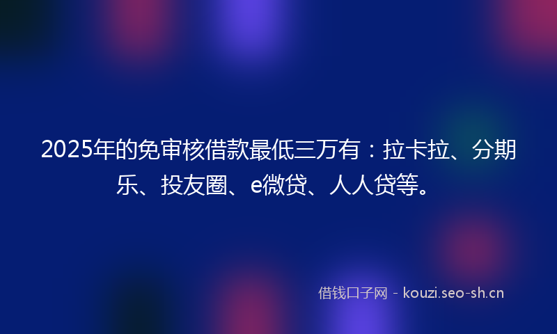 2025年的免审核借款最低三万有:拉卡拉、分期乐、投友圈、e微贷、人人贷等。