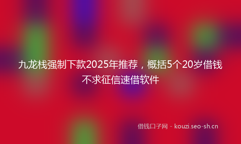 九龙栈强制下款2025年推荐，概括5个20岁借钱不求征信速借软件