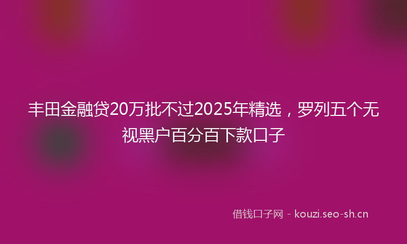 丰田金融贷20万批不过2025年精选，罗列五个无视黑户百分百下款口子