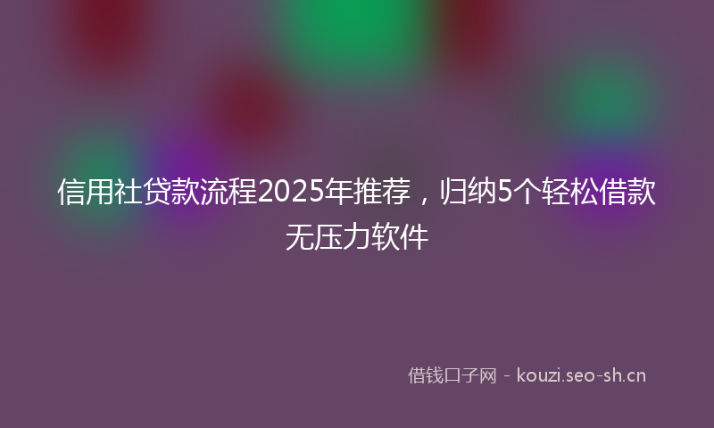 信用社贷款流程2025年推荐,归纳5个轻松借款无压力软件