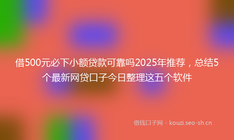 借500元必下小额贷款可靠吗2025年推荐，总结5个最新网贷口子今日整理这五个软件