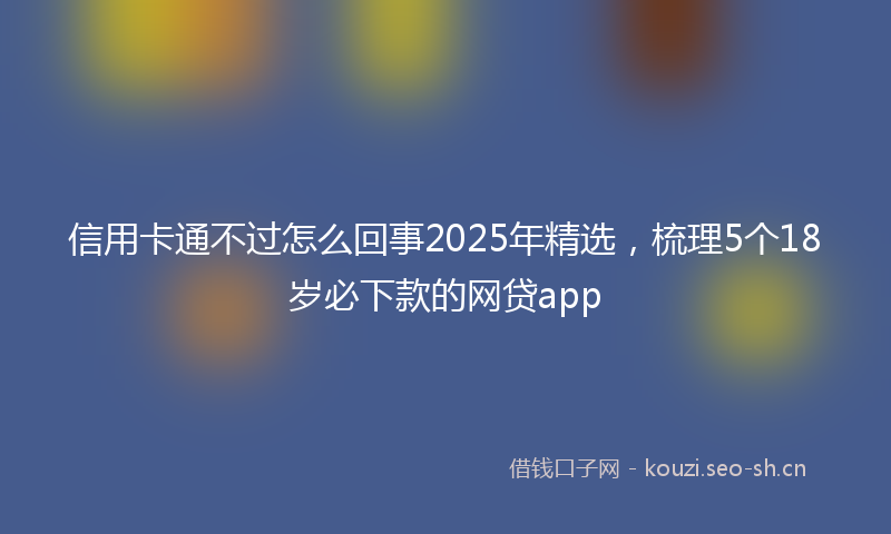 信用卡通不过怎么回事2025年精选,梳理5个18岁必下款的网贷app