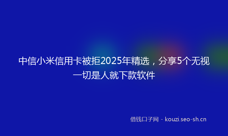 中信小米信用卡被拒2025年精选,分享5个无视一切是人就下款软件