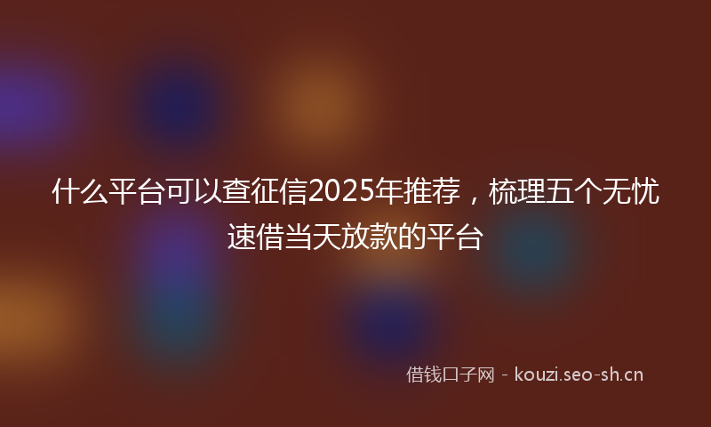 什么平台可以查征信2025年推荐，梳理五个无忧速借当天放款的平台