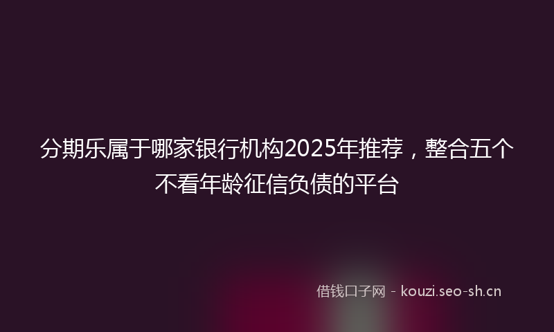 分期乐属于哪家银行机构2025年推荐，整合五个不看年龄征信负债的平台