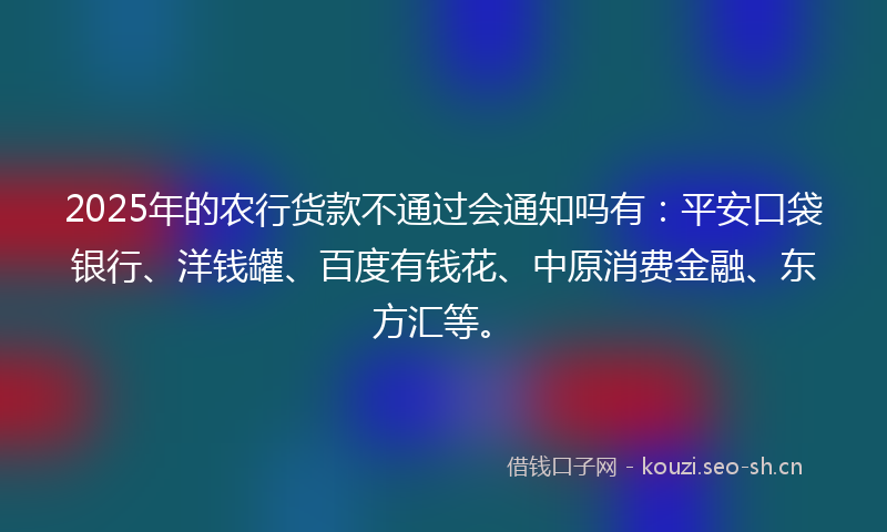 2025年的农行货款不通过会通知吗有：平安口袋银行、洋钱罐、百度有钱花、中原消费金融、东方汇等。