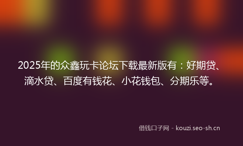 2025年的众鑫玩卡论坛下载最新版有：好期贷、滴水贷、百度有钱花、小花钱包、分期乐等。