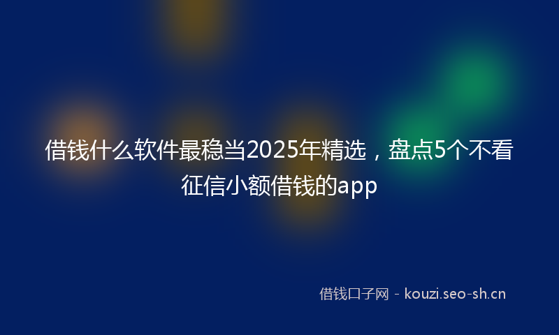 借钱什么软件最稳当2025年精选，盘点5个不看征信小额借钱的app