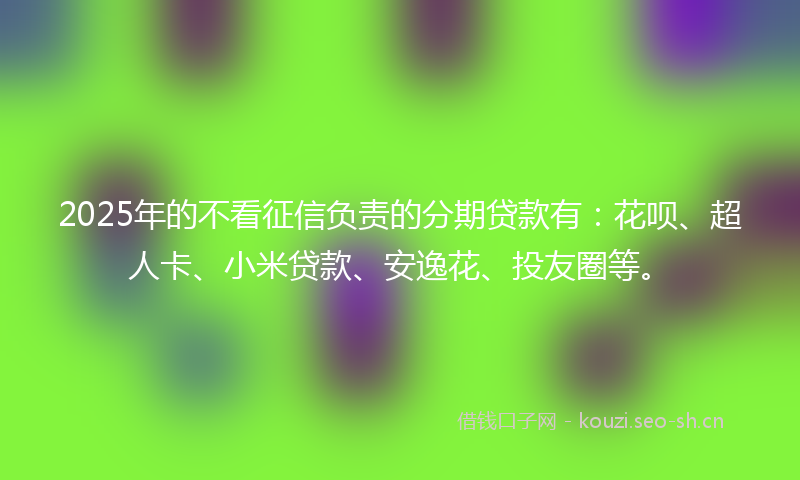2025年的不看征信负责的分期贷款有:花呗、超人卡、小米贷款、安逸花、投友圈等。