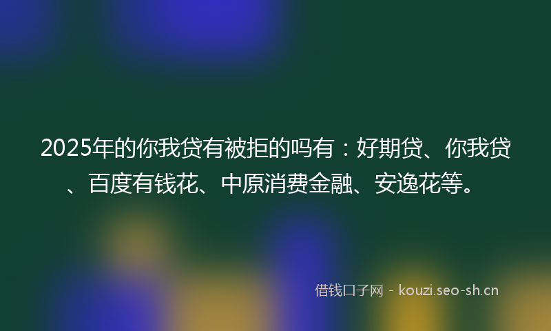 2025年的你我贷有被拒的吗有：好期贷、你我贷、百度有钱花、中原消费金融、安逸花等。