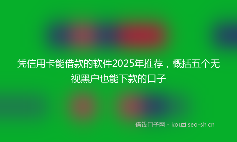 凭信用卡能借款的软件2025年推荐，概括五个无视黑户也能下款的口子