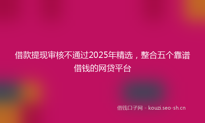 借款提现审核不通过2025年精选，整合五个靠谱借钱的网贷平台