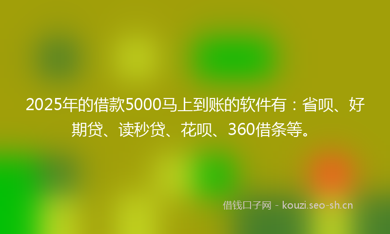 2025年的借款5000马上到账的软件有：省呗、好期贷、读秒贷、花呗、360借条等。