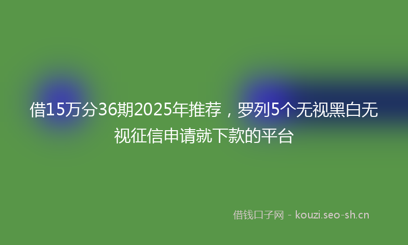 借15万分36期2025年推荐，罗列5个无视黑白无视征信申请就下款的平台