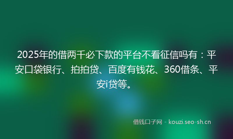 2025年的借两千必下款的平台不看征信吗有：平安口袋银行、拍拍贷、百度有钱花、360借条、平安i贷等。