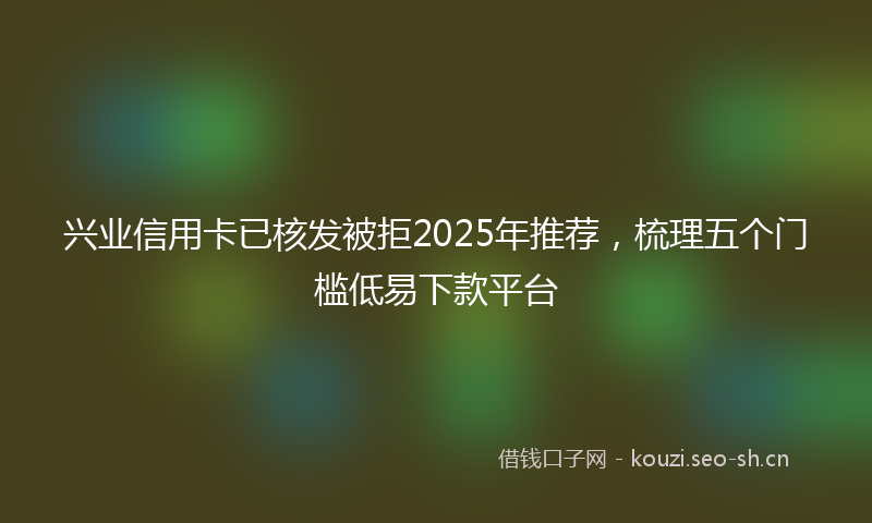 兴业信用卡已核发被拒2025年推荐,梳理五个门槛低易下款平台