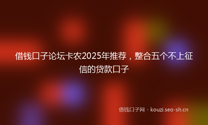 借钱口子论坛卡农2025年推荐，整合五个不上征信的贷款口子