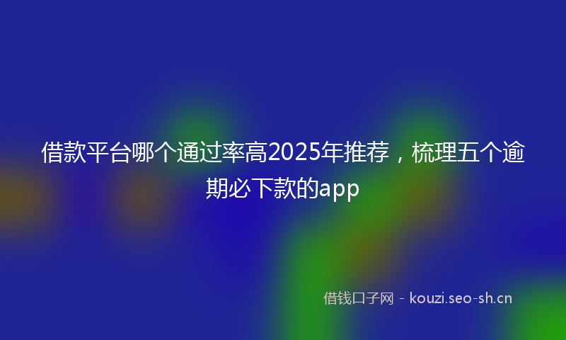 借款平台哪个通过率高2025年推荐，梳理五个逾期必下款的app