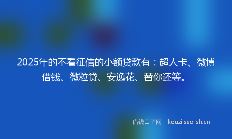 2025年的不看征信的小额贷款有：超人卡、微博借钱、微粒贷、安逸花、替你还等。