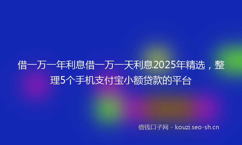 借一万一年利息借一万一天利息2025年精选，整理5个手机支付宝小额贷款的平台