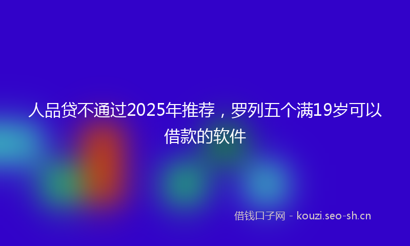 人品贷不通过2025年推荐，罗列五个满19岁可以借款的软件
