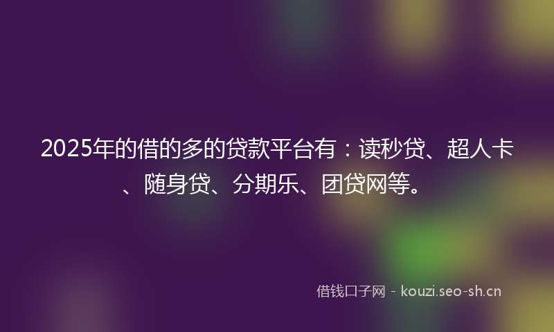 2025年的借的多的贷款平台有:读秒贷、超人卡、随身贷、分期乐、团贷网等。