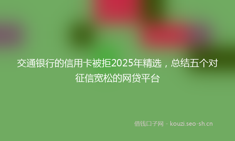 交通银行的信用卡被拒2025年精选，总结五个对征信宽松的网贷平台
