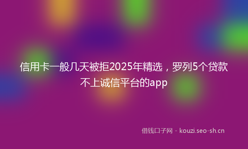 信用卡一般几天被拒2025年精选，罗列5个贷款不上诚信平台的app