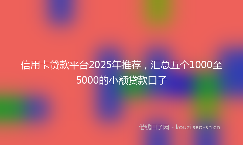 信用卡贷款平台2025年推荐，汇总五个1000至5000的小额贷款口子