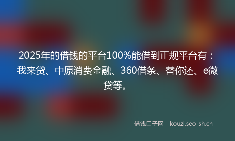 2025年的借钱的平台100%能借到正规平台有：我来贷、中原消费金融、360借条、替你还、e微贷等。