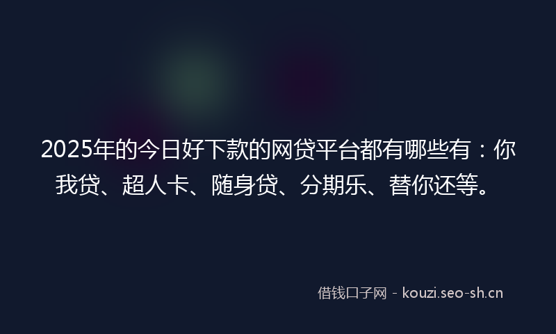 2025年的今日好下款的网贷平台都有哪些有：你我贷、超人卡、随身贷、分期乐、替你还等。