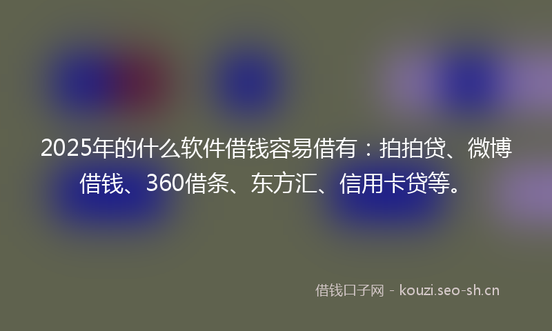 2025年的什么软件借钱容易借有:拍拍贷、微博借钱、360借条、东方汇、信用卡贷等。