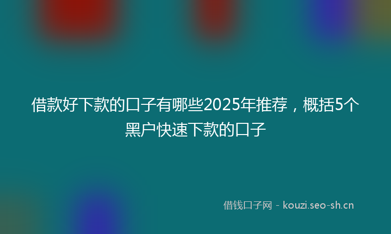 借款好下款的口子有哪些2025年推荐，概括5个黑户快速下款的口子