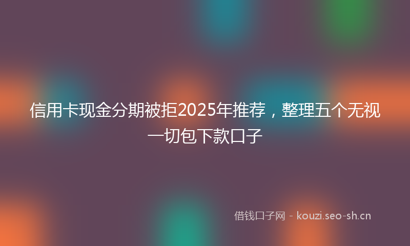 信用卡现金分期被拒2025年推荐,整理五个无视一切包下款口子