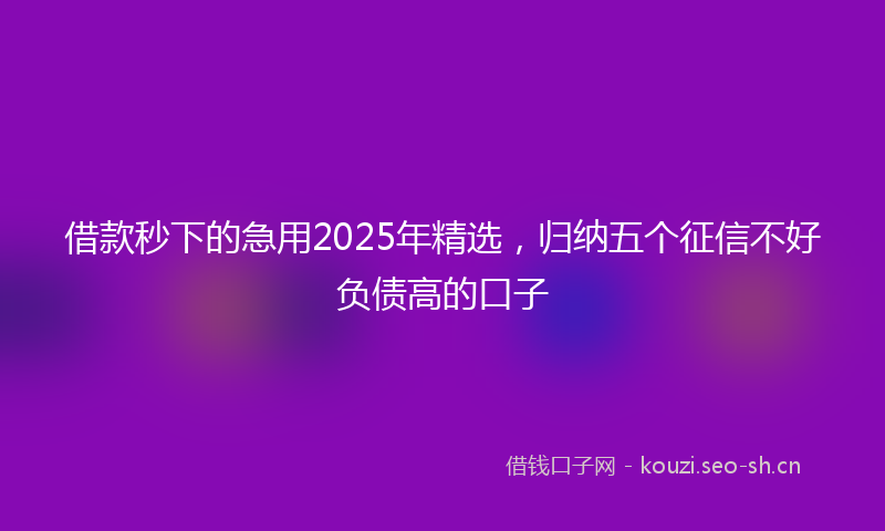借款秒下的急用2025年精选，归纳五个征信不好负债高的口子