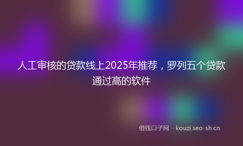 人工审核的贷款线上2025年推荐,罗列五个贷款通过高的软件