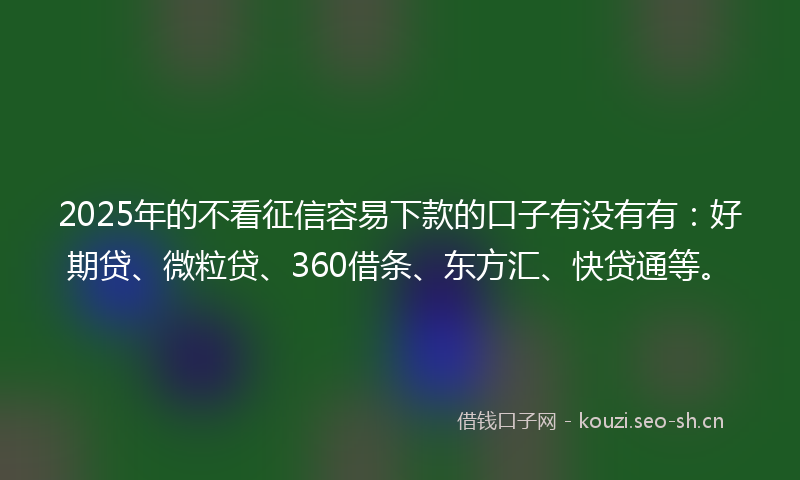 2025年的不看征信容易下款的口子有没有有:好期贷、微粒贷、360借条、东方汇、快贷通等。