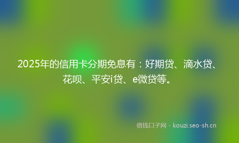 2025年的信用卡分期免息有：好期贷、滴水贷、花呗、平安i贷、e微贷等。