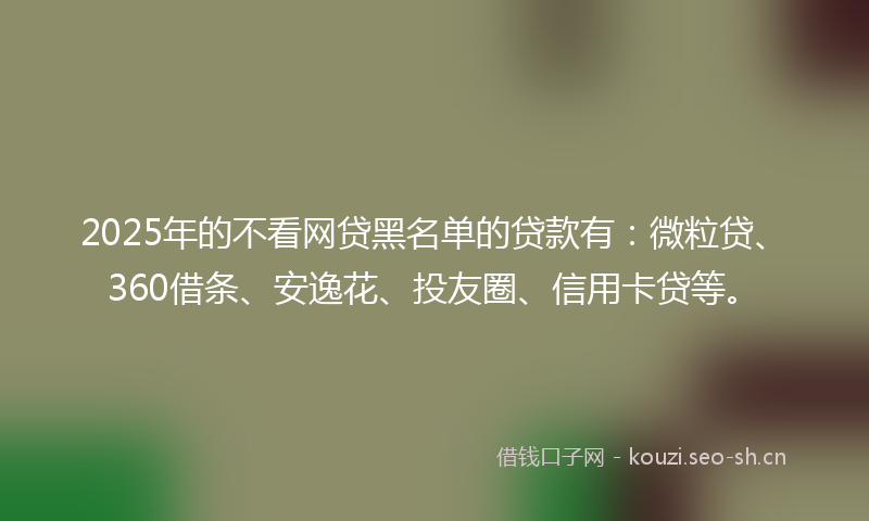 2025年的不看网贷黑名单的贷款有：微粒贷、360借条、安逸花、投友圈、信用卡贷等。