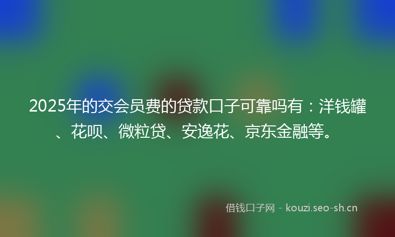 2025年的交会员费的贷款口子可靠吗有:洋钱罐、花呗、微粒贷、安逸花、京东金融等。
