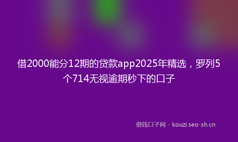 借2000能分12期的贷款app2025年精选，罗列5个714无视逾期秒下的口子