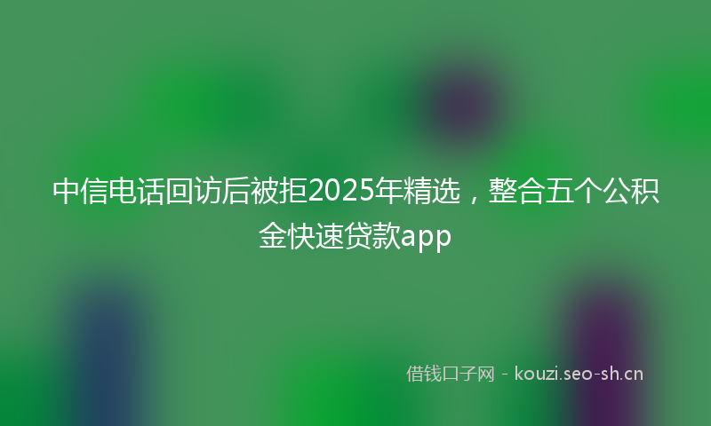 中信电话回访后被拒2025年精选，整合五个公积金快速贷款app