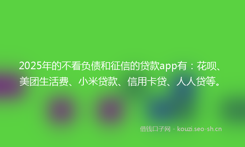 2025年的不看负债和征信的贷款app有:花呗、美团生活费、小米贷款、信用卡贷、人人贷等。