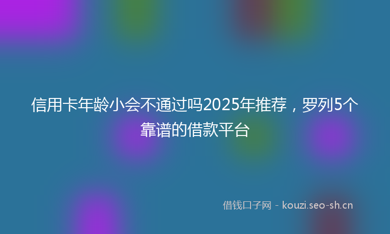 信用卡年龄小会不通过吗2025年推荐，罗列5个靠谱的借款平台