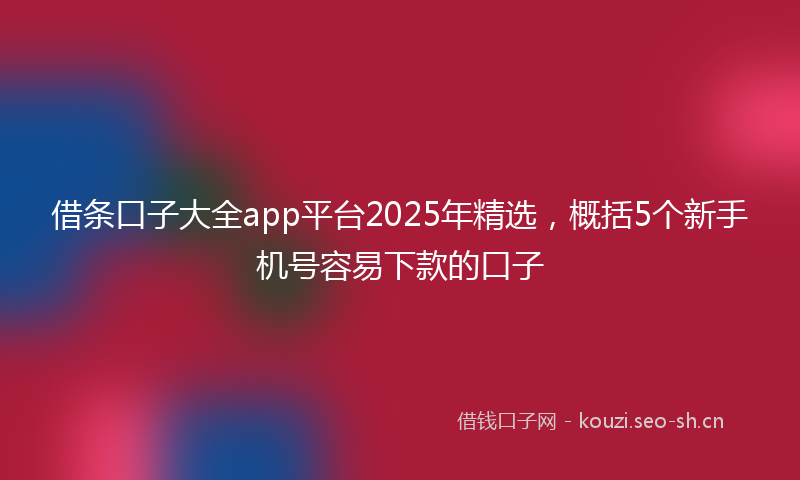 借条口子大全app平台2025年精选，概括5个新手机号容易下款的口子