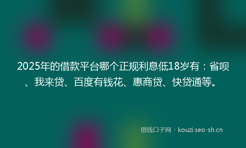 2025年的借款平台哪个正规利息低18岁有:省呗、我来贷、百度有钱花、惠商贷、快贷通等。