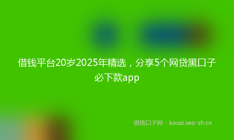 借钱平台20岁2025年精选,分享5个网贷黑口子必下款app
