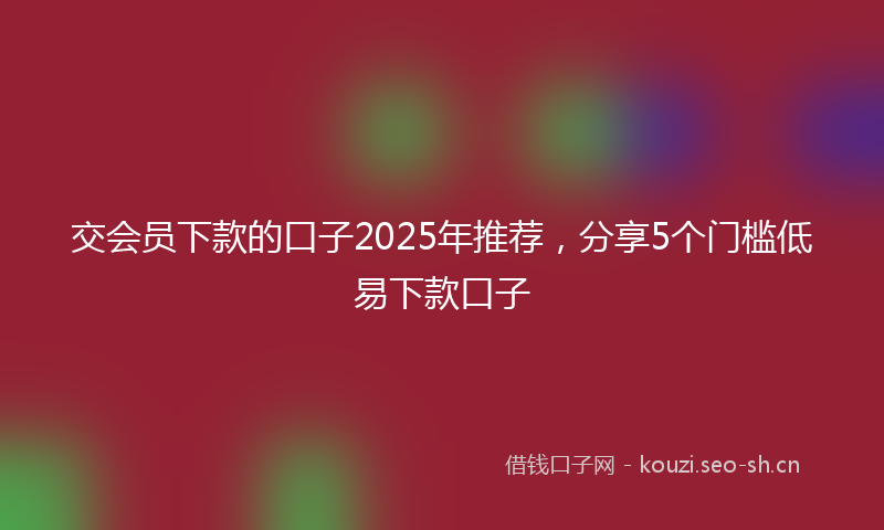 交会员下款的口子2025年推荐，分享5个门槛低易下款口子