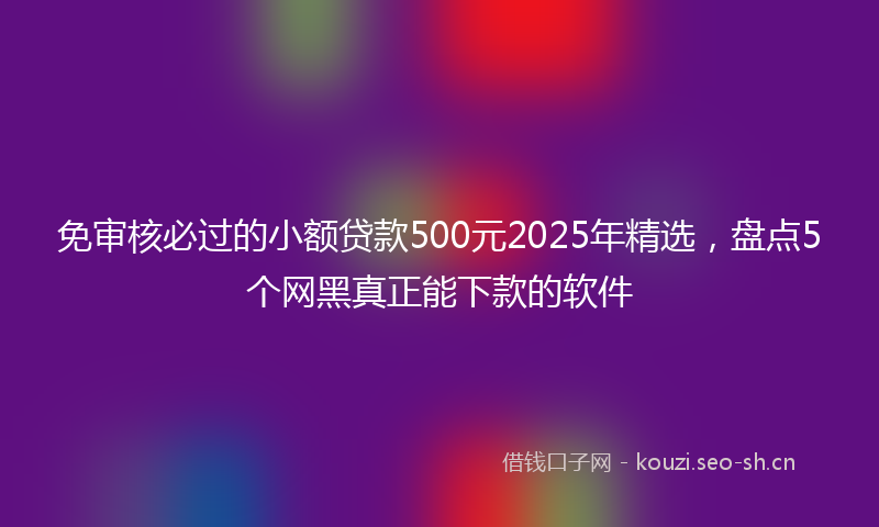 免审核必过的小额贷款500元2025年精选，盘点5个网黑真正能下款的软件