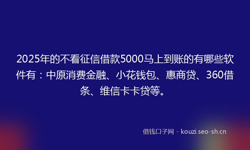 2025年的不看征信借款5000马上到账的有哪些软件有:中原消费金融、小花钱包、惠商贷、360借条、维信卡卡贷等。